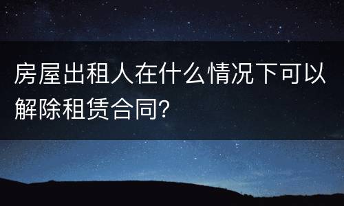 房屋出租人在什么情况下可以解除租赁合同？