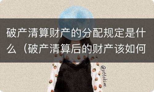 破产清算财产的分配规定是什么（破产清算后的财产该如何分配?）