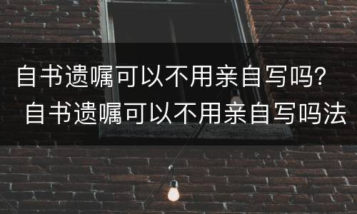 自书遗嘱可以不用亲自写吗？ 自书遗嘱可以不用亲自写吗法律