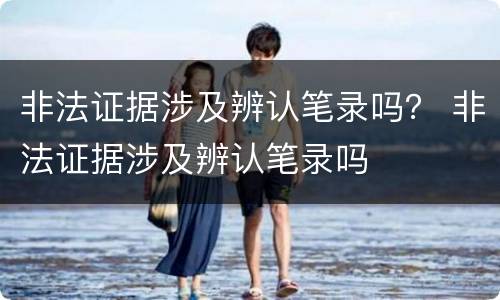 非法证据涉及辨认笔录吗？ 非法证据涉及辨认笔录吗