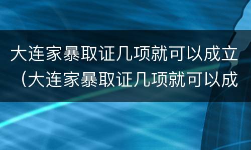 大连家暴取证几项就可以成立（大连家暴取证几项就可以成立公司了）
