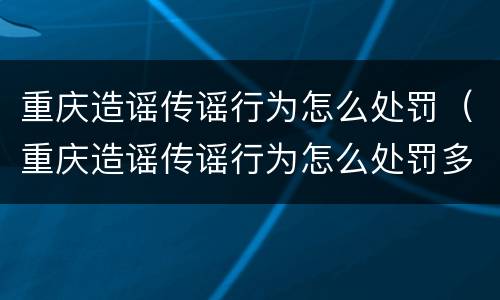 重庆造谣传谣行为怎么处罚（重庆造谣传谣行为怎么处罚多少钱）