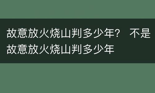 故意放火烧山判多少年？ 不是故意放火烧山判多少年