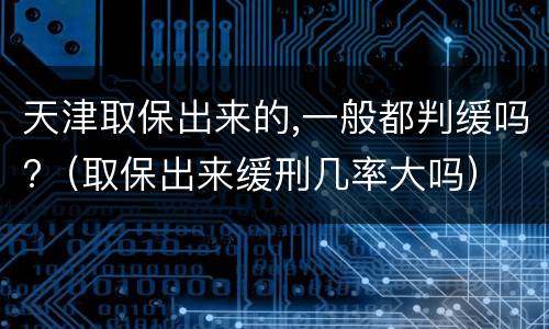 天津取保出来的,一般都判缓吗?（取保出来缓刑几率大吗）