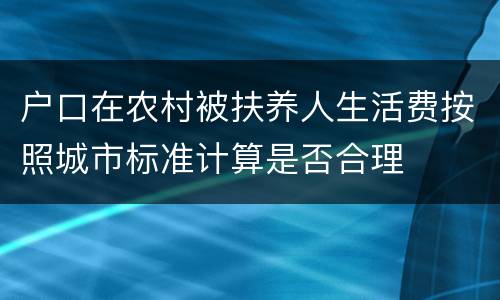 户口在农村被扶养人生活费按照城市标准计算是否合理