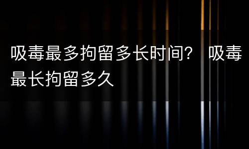吸毒最多拘留多长时间？ 吸毒最长拘留多久