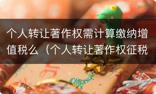 个人转让著作权需计算缴纳增值税么（个人转让著作权征税吗）