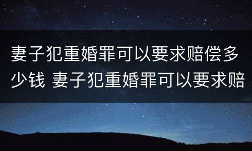 妻子犯重婚罪可以要求赔偿多少钱 妻子犯重婚罪可以要求赔偿多少钱呢