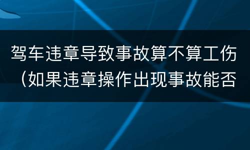 驾车违章导致事故算不算工伤（如果违章操作出现事故能否报工伤）