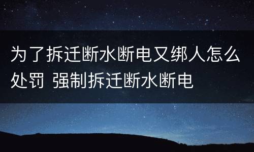 为了拆迁断水断电又绑人怎么处罚 强制拆迁断水断电