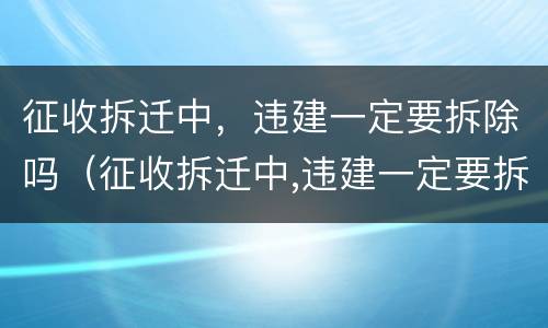 征收拆迁中，违建一定要拆除吗（征收拆迁中,违建一定要拆除吗）