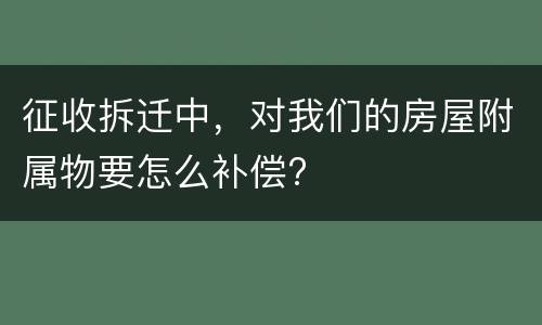 征收拆迁中，对我们的房屋附属物要怎么补偿?