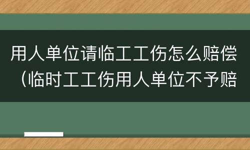 用人单位请临工工伤怎么赔偿（临时工工伤用人单位不予赔偿）