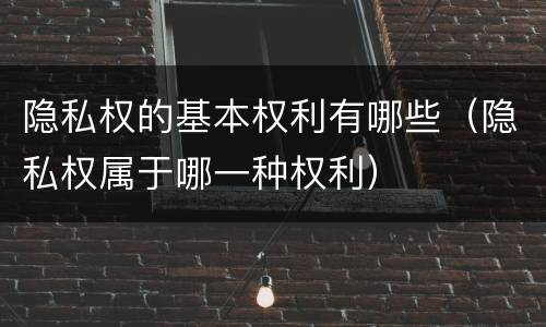 隐私权的基本权利有哪些（隐私权属于哪一种权利）