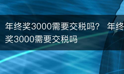年终奖3000需要交税吗？ 年终奖3000需要交税吗