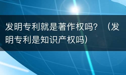 发明专利就是著作权吗？（发明专利是知识产权吗）