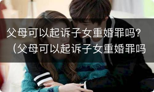 父母可以起诉子女重婚罪吗？（父母可以起诉子女重婚罪吗）