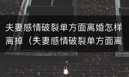 夫妻感情破裂单方面离婚怎样离掉（夫妻感情破裂单方面离婚怎样离掉对方）