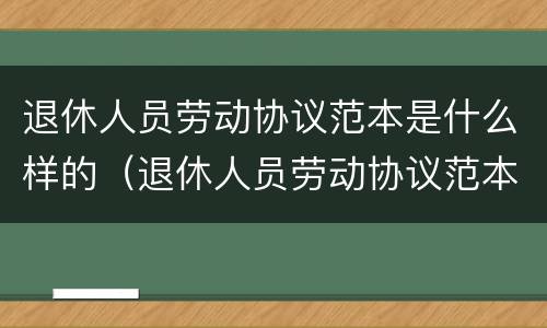 退休人员劳动协议范本是什么样的（退休人员劳动协议范本是什么样的格式）