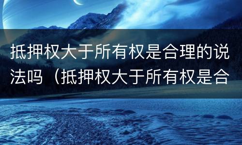 抵押权大于所有权是合理的说法吗（抵押权大于所有权是合理的说法吗对吗）