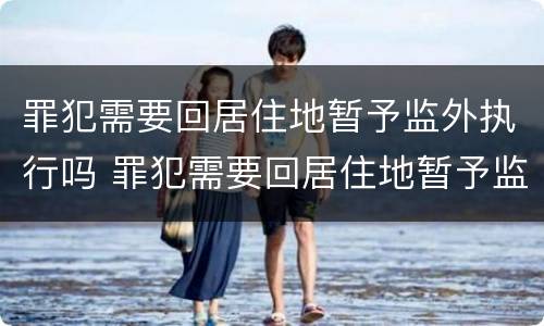罪犯需要回居住地暂予监外执行吗 罪犯需要回居住地暂予监外执行吗怎么办