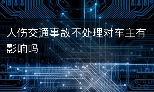 人伤交通事故不处理对车主有影响吗