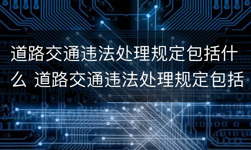 道路交通违法处理规定包括什么 道路交通违法处理规定包括什么内容