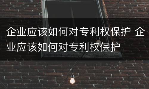 企业应该如何对专利权保护 企业应该如何对专利权保护