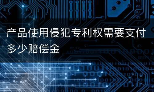 产品使用侵犯专利权需要支付多少赔偿金