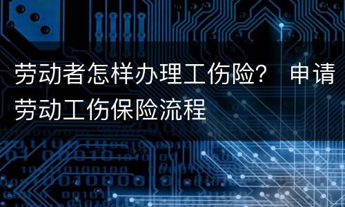 劳动者怎样办理工伤险？ 申请劳动工伤保险流程