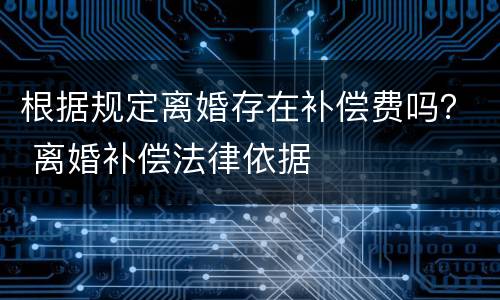 根据规定离婚存在补偿费吗？ 离婚补偿法律依据