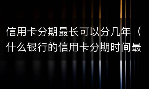 信用卡分期最长可以分几年（什么银行的信用卡分期时间最长）