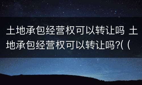 土地承包经营权可以转让吗 土地承包经营权可以转让吗?( (2分