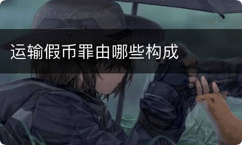 运输假币罪由哪些构成