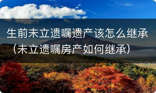 生前未立遗嘱遗产该怎么继承（未立遗嘱房产如何继承）