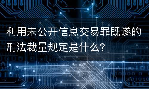 利用未公开信息交易罪既遂的刑法裁量规定是什么？