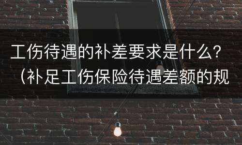 工伤待遇的补差要求是什么？（补足工伤保险待遇差额的规定）
