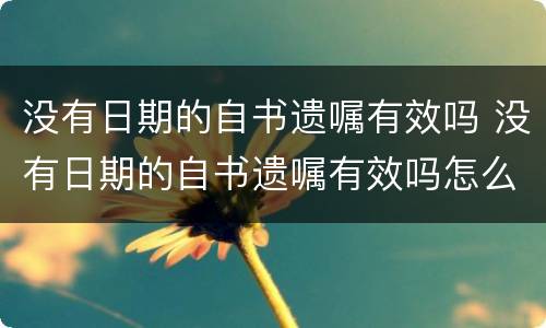 没有日期的自书遗嘱有效吗 没有日期的自书遗嘱有效吗怎么写