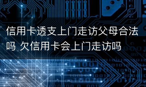 信用卡透支上门走访父母合法吗 欠信用卡会上门走访吗