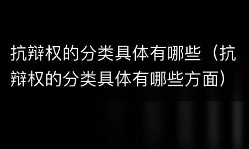 抗辩权的分类具体有哪些（抗辩权的分类具体有哪些方面）