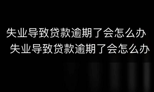 失业导致贷款逾期了会怎么办 失业导致贷款逾期了会怎么办理