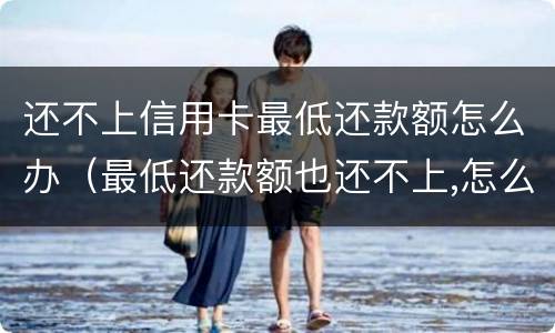 还不上信用卡最低还款额怎么办（最低还款额也还不上,怎么办）