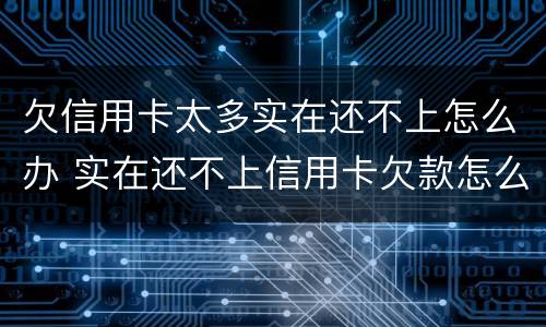 欠信用卡太多实在还不上怎么办 实在还不上信用卡欠款怎么办