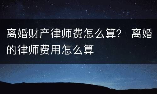 离婚财产律师费怎么算？ 离婚的律师费用怎么算