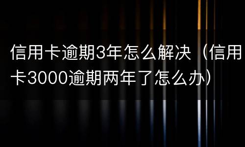 信用卡逾期3年怎么解决（信用卡3000逾期两年了怎么办）