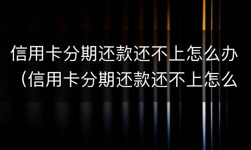 信用卡分期还款还不上怎么办（信用卡分期还款还不上怎么办呢）