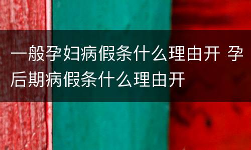 一般孕妇病假条什么理由开 孕后期病假条什么理由开