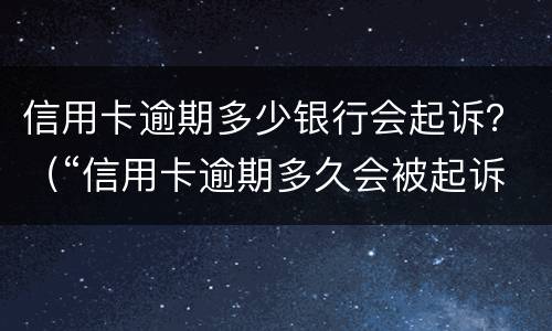 信用卡逾期多少银行会起诉？（“信用卡逾期多久会被起诉”）