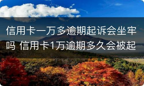 信用卡一万多逾期起诉会坐牢吗 信用卡1万逾期多久会被起诉会坐牢么