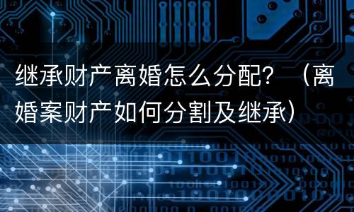 继承财产离婚怎么分配？（离婚案财产如何分割及继承）